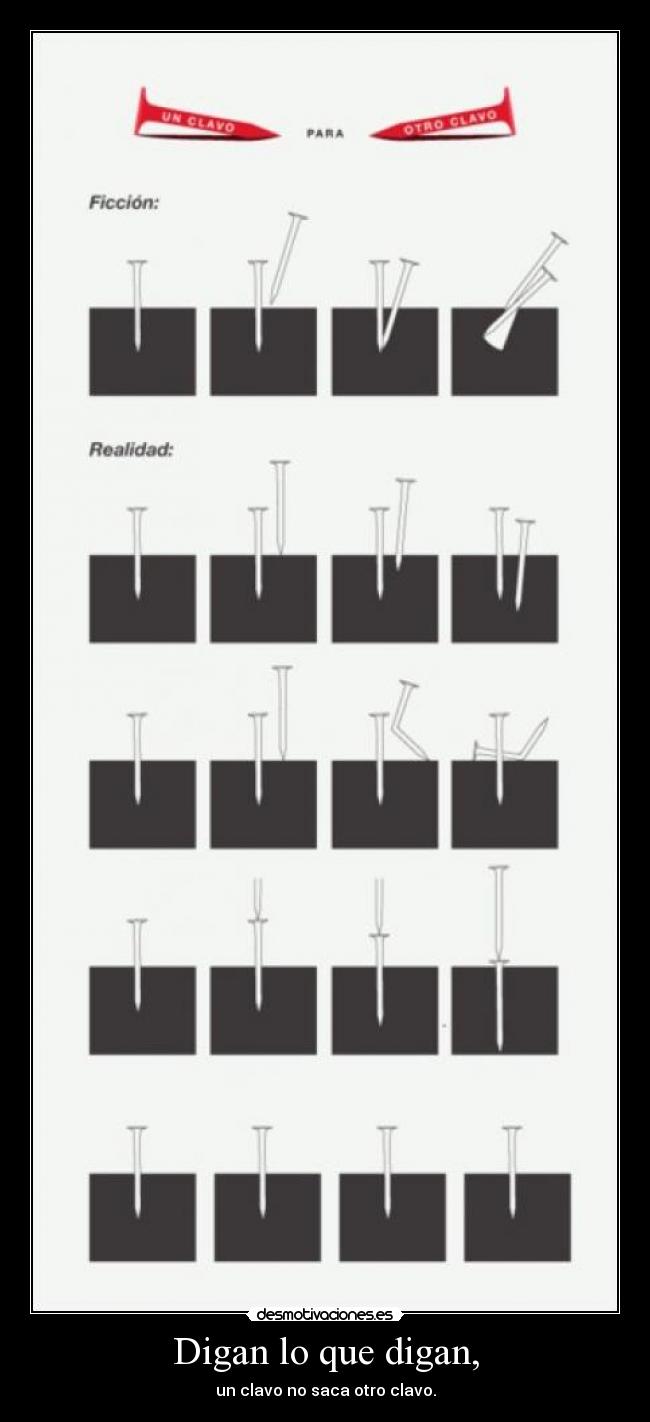 Digan lo que digan, - un clavo no saca otro clavo.