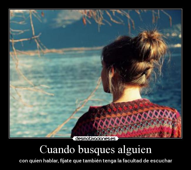 Cuando busques alguien - con quien hablar, fíjate que también tenga la facultad de escuchar