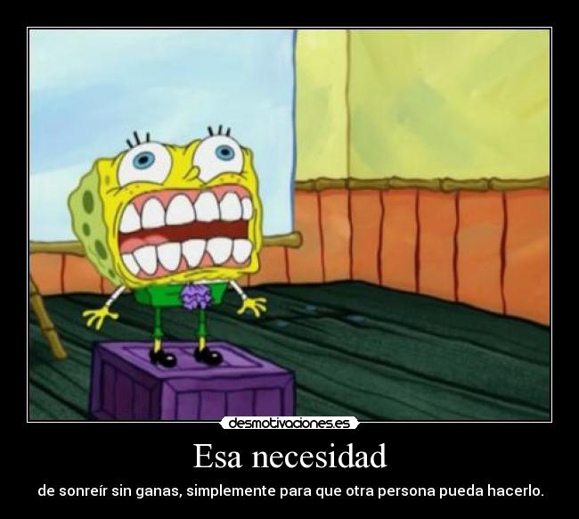 Esa necesidad - de sonreír sin ganas, simplemente para que otra persona pueda hacerlo.