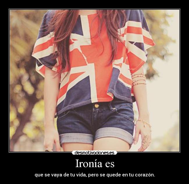 Ironía es - que se vaya de tu vida, pero se quede en tu corazón.