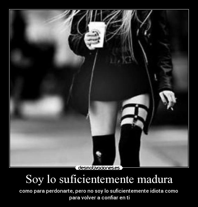 Soy lo suficientemente madura - como para perdonarte, pero no soy lo suficientemente idiota como 
para volver a confiar en ti