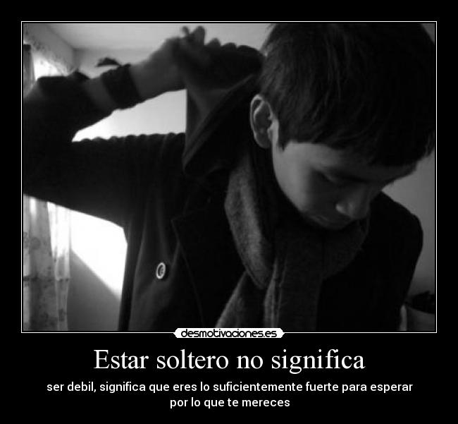 Estar soltero no significa - ser debil, significa que eres lo suficientemente fuerte para esperar
por lo que te mereces