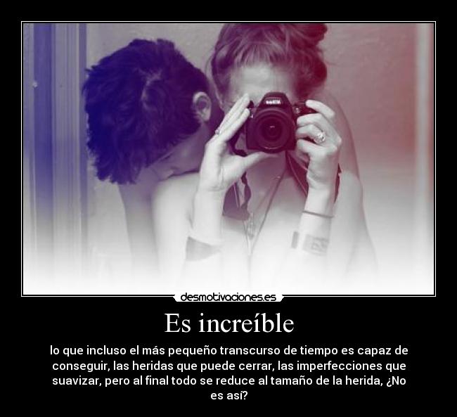 Es increíble - lo que incluso el más pequeño transcurso de tiempo es capaz de
conseguir, las heridas que puede cerrar, las imperfecciones que
suavizar, pero al final todo se reduce al tamaño de la herida, ¿No
es así?