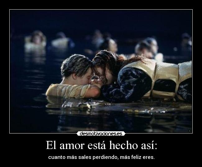 El amor está hecho así: - cuanto más sales perdiendo, más feliz eres.