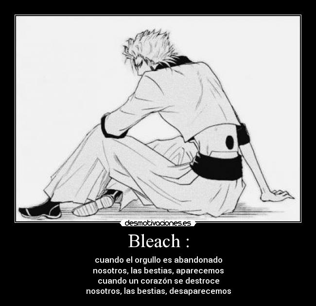Bleach : - cuando el orgullo es abandonado
nosotros, las bestias, aparecemos
cuando un corazón se destroce
nosotros, las bestias, desaparecemos