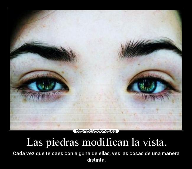 Las piedras modifican la vista. - Cada vez que te caes con alguna de ellas, ves las cosas de una manera distinta.