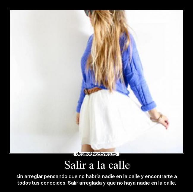 Salir a la calle - sin arreglar pensando que no habría nadie en la calle y encontrarte a
todos tus conocidos. Salir arreglada y que no haya nadie en la calle.