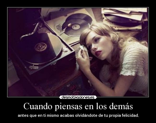 Cuando piensas en los demás - antes que en ti mismo acabas olvidándote de tu propia felicidad.