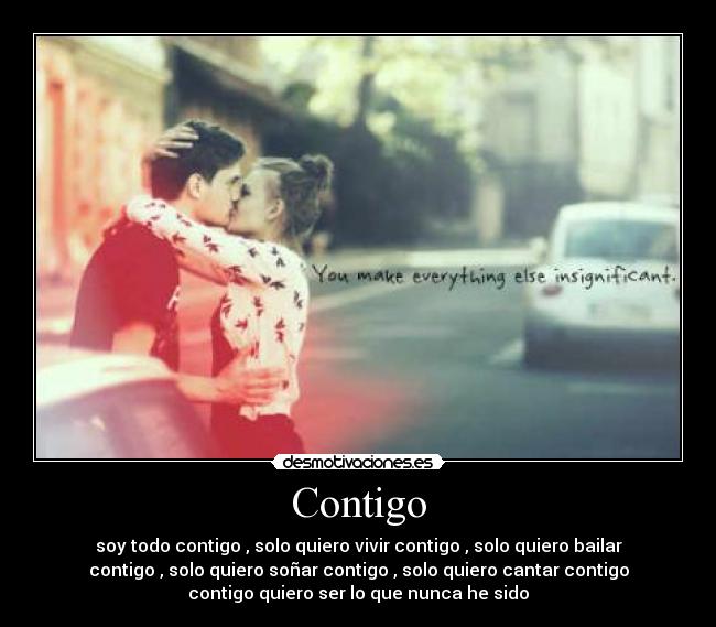 Contigo - soy todo contigo , solo quiero vivir contigo , solo quiero bailar
contigo , solo quiero soñar contigo , solo quiero cantar contigo
contigo quiero ser lo que nunca he sido