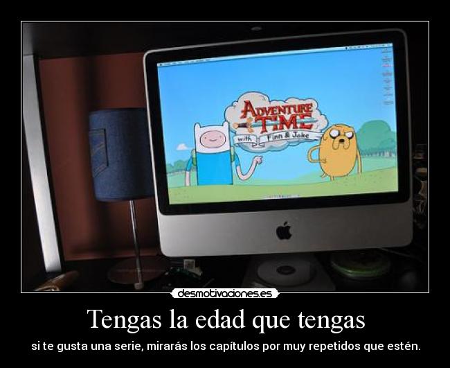 Tengas la edad que tengas - si te gusta una serie, mirarás los capítulos por muy repetidos que estén.