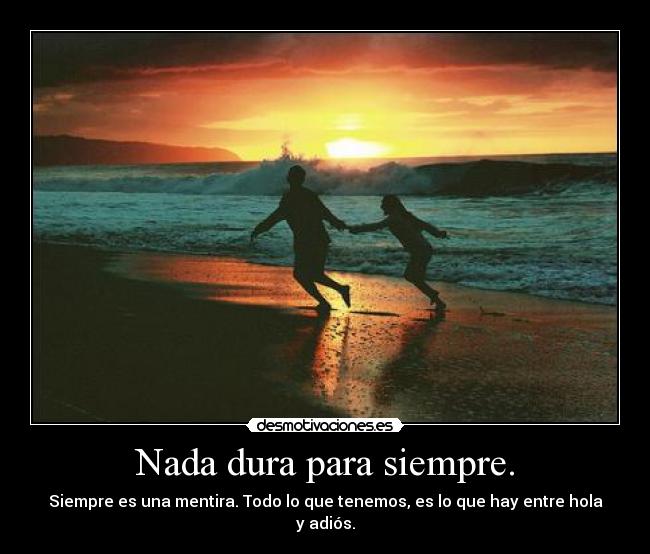 Nada dura para siempre. - Siempre es una mentira. Todo lo que tenemos, es lo que hay entre hola y adiós.