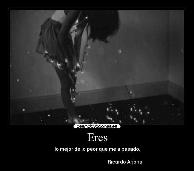Eres - lo mejor de lo peor que me a pasado.
Ricardo Arjona