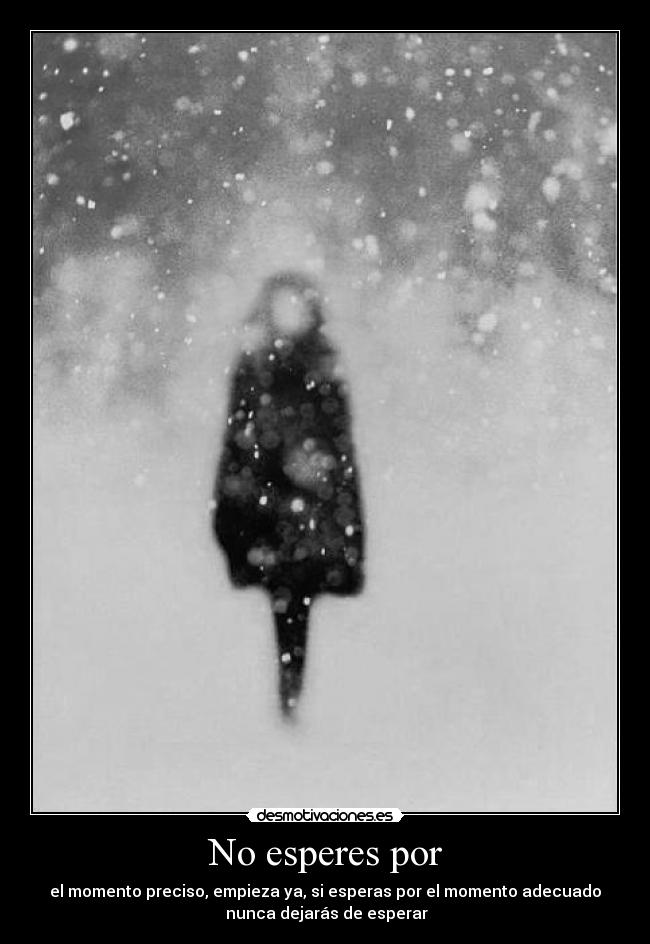 No esperes por - el momento preciso, empieza ya, si esperas por el momento adecuado
 nunca dejarás de esperar