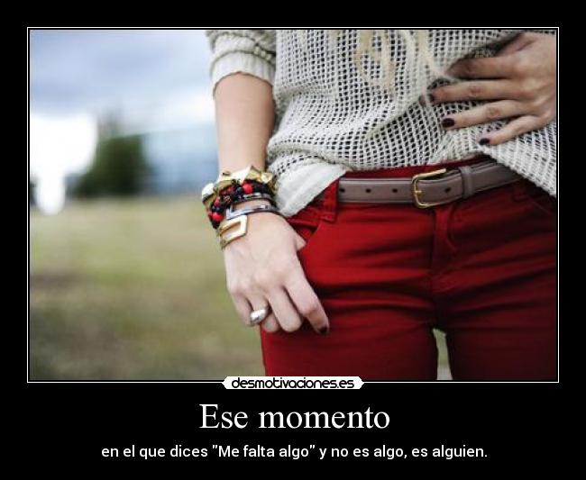 Ese momento - en el que dices Me falta algo y no es algo, es alguien.