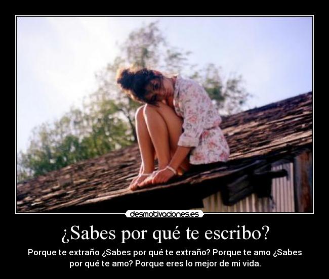 ¿Sabes por qué te escribo? - Porque te extraño ¿Sabes por qué te extraño? Porque te amo ¿Sabes
por qué te amo? Porque eres lo mejor de mi vida.