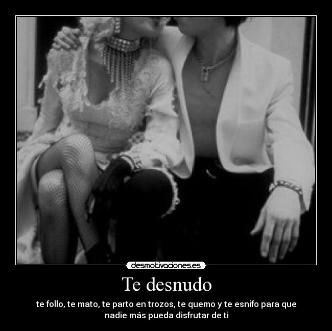 Te desnudo - te follo, te mato, te parto en trozos, te quemo y te esnifo para que
nadie más pueda disfrutar de ti