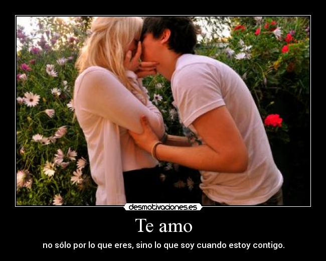 Te amo - no sólo por lo que eres, sino lo que soy cuando estoy contigo.