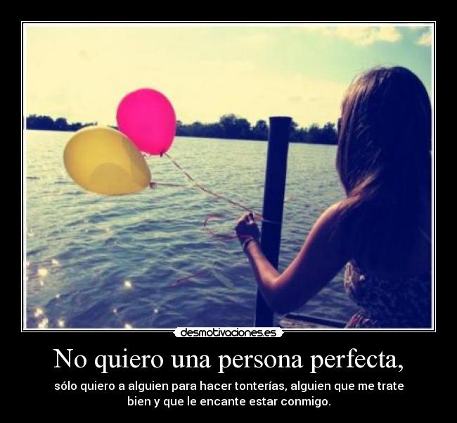 No quiero una persona perfecta, - sólo quiero a alguien para hacer tonterías, alguien que me trate
bien y que le encante estar conmigo.