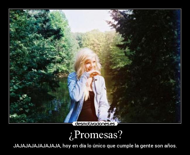 ¿Promesas? - JAJAJAJAJAJAJAJA, hoy en día lo único que cumple la gente son años.