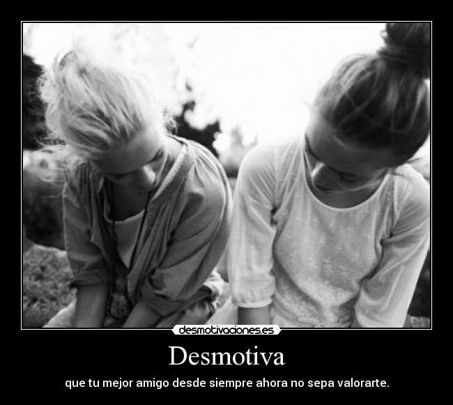 Desmotiva - que tu mejor amigo desde siempre ahora no sepa valorarte.