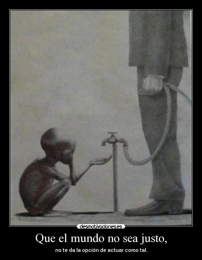 Que el mundo no sea justo, - no te da la opción de actuar como tal.