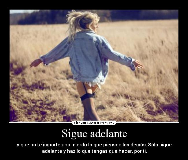 Sigue adelante - y que no te importe una mierda lo que piensen los demás. Sólo sigue
adelante y haz lo que tengas que hacer, por ti.