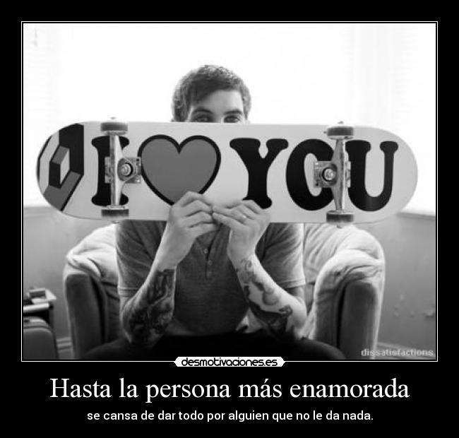 Hasta la persona más enamorada - se cansa de dar todo por alguien que no le da nada.