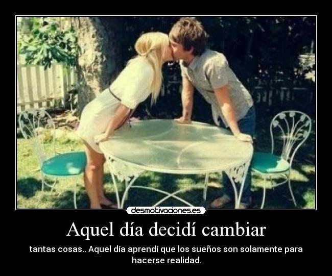 Aquel día decidí cambiar - tantas cosas.. Aquel día aprendí que los sueños son solamente para hacerse realidad.