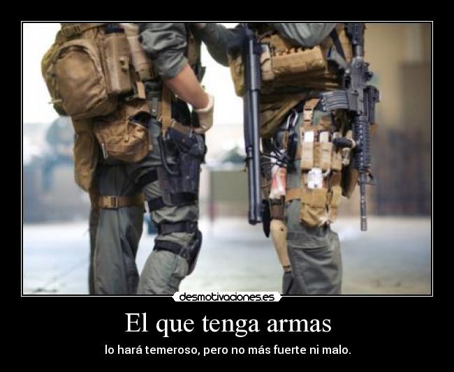 El que tenga armas - lo hará temeroso, pero no más fuerte ni malo.
