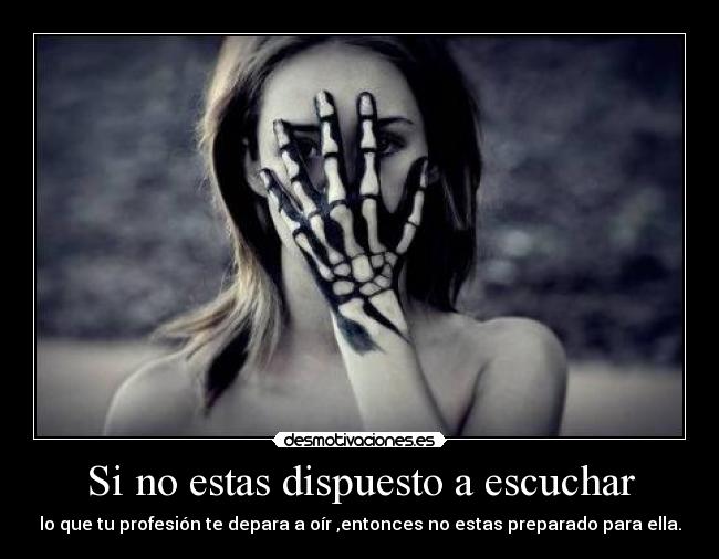 Si no estas dispuesto a escuchar - lo que tu profesión te depara a oír ,entonces no estas preparado para ella.