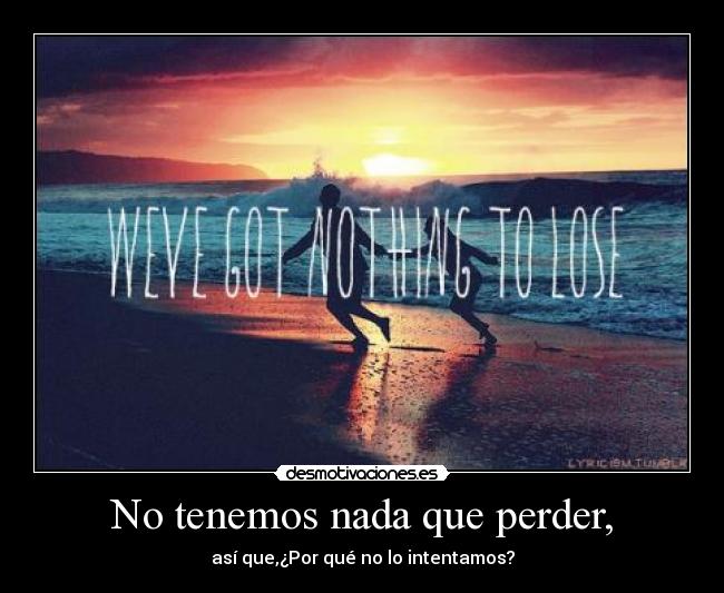 No tenemos nada que perder, - así que,¿Por qué no lo intentamos?