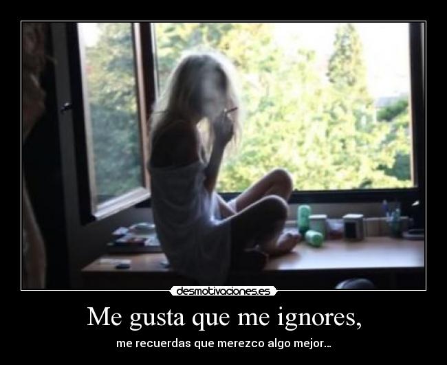 Me gusta que me ignores, - me recuerdas que merezco algo mejor…