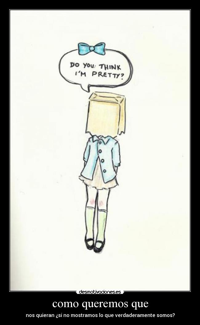 como queremos que - nos quieran ¿si no mostramos lo que verdaderamente somos?