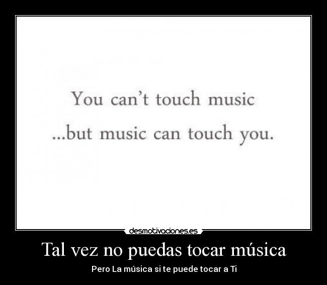 Tal vez no puedas tocar música - Pero La música si te puede tocar a Ti