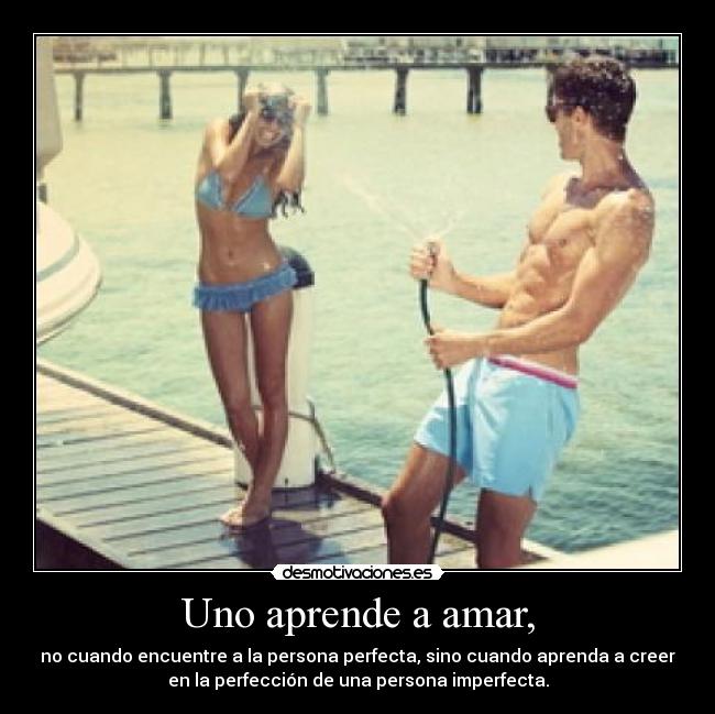 Uno aprende a amar, - no cuando encuentre a la persona perfecta, sino cuando aprenda a creer
en la perfección de una persona imperfecta.