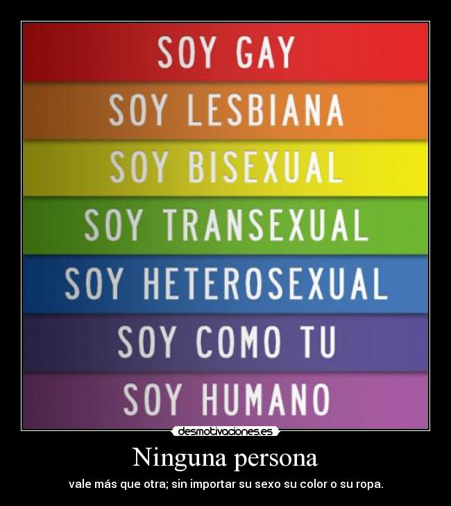 Ninguna persona - vale más que otra; sin importar su sexo su color o su ropa.