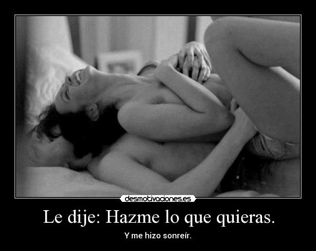 Le dije: Hazme lo que quieras. - Y me hizo sonreír.