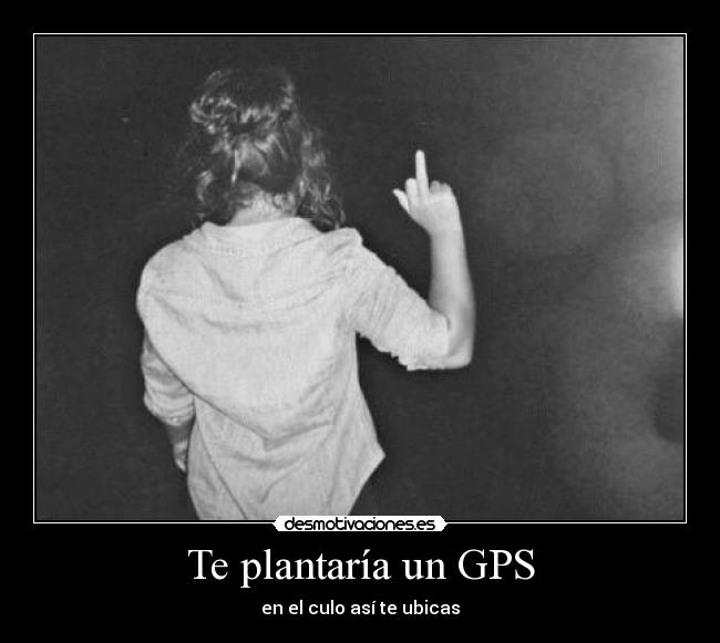 Te plantaría un GPS - en el culo así te ubicas
