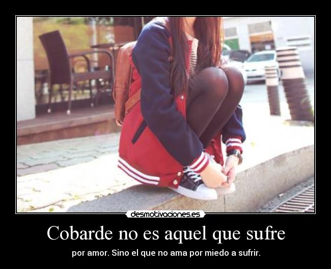 Cobarde no es aquel que sufre - por amor. Sino el que no ama por miedo a sufrir.