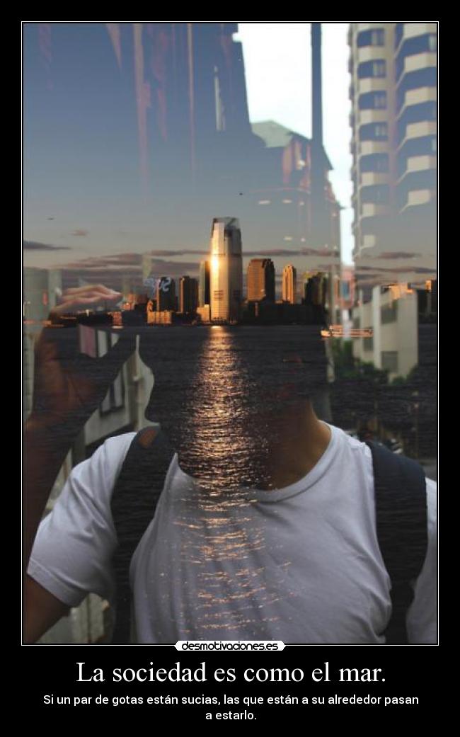 La sociedad es como el mar. - Si un par de gotas están sucias, las que están a su alrededor pasan a estarlo.