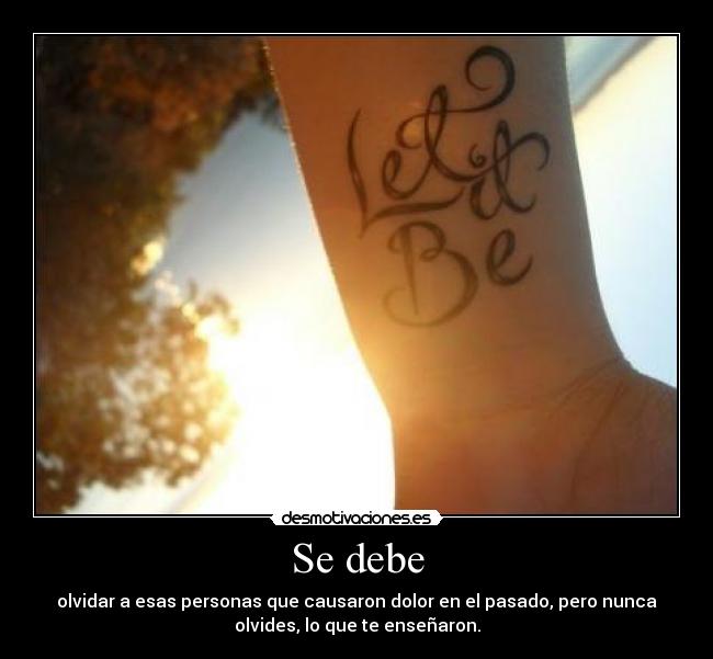 Se debe - olvidar a esas personas que causaron dolor en el pasado, pero nunca
olvides, lo que te enseñaron.