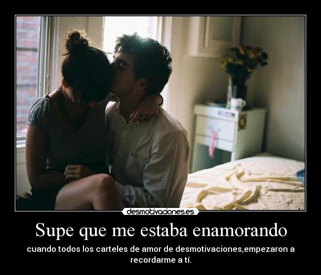 Supe que me estaba enamorando - cuando todos los carteles de amor de desmotivaciones,empezaron a recordarme a tí.
