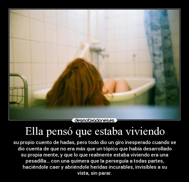 Ella pensó que estaba viviendo - su propio cuento de hadas, pero todo dio un giro inesperado cuando se
dio cuenta de que no era más que un tópico que había desarrollado
su propia mente, y que lo que realmente estaba viviendo era una
pesadilla... con una quimera que la perseguía a todas partes,
haciéndole caer y abriéndole heridas incurables, invisibles a su
vista, sin parar.