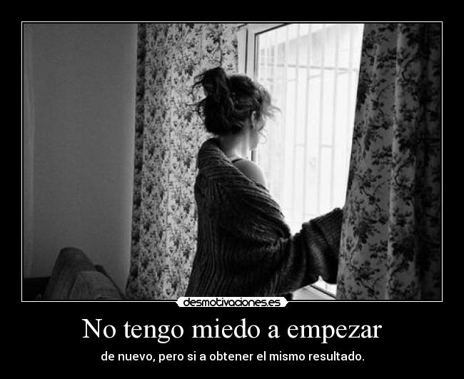 No tengo miedo a empezar - de nuevo, pero si a obtener el mismo resultado.