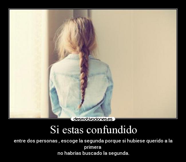 Si estas confundido - entre dos personas , escoge la segunda porque si hubiese querido a la primera
no habrías buscado la segunda.