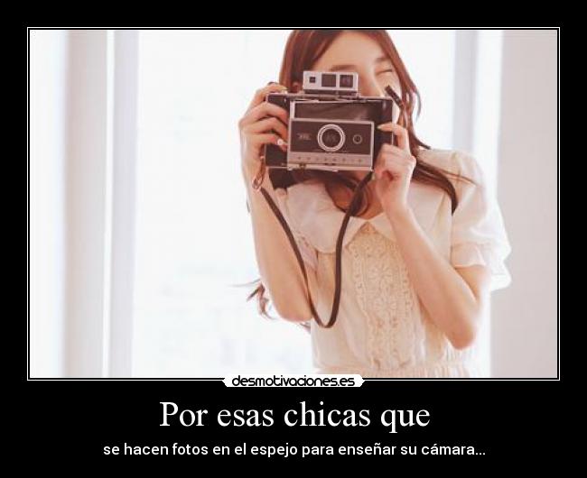 Por esas chicas que - se hacen fotos en el espejo para enseñar su cámara...