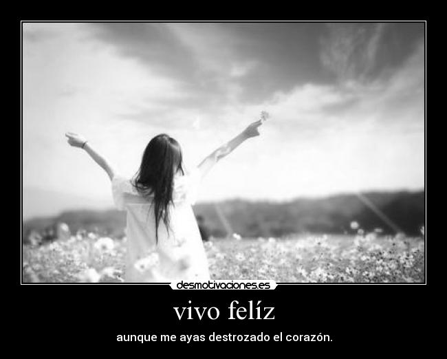 vivo felíz - aunque me ayas destrozado el corazón.