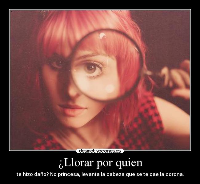 ¿Llorar por quien - te hizo daño? No princesa, levanta la cabeza que se te cae la corona.