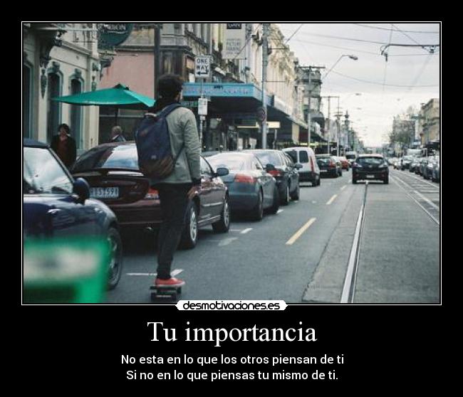 Tu importancia - No esta en lo que los otros piensan de ti
Si no en lo que piensas tu mismo de ti.
