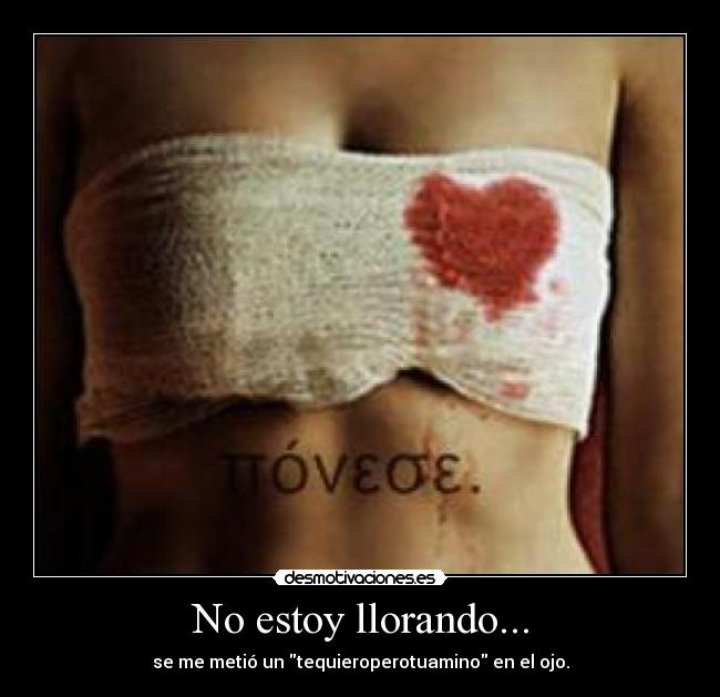 No estoy llorando... - se me metió un tequieroperotuamino en el ojo.